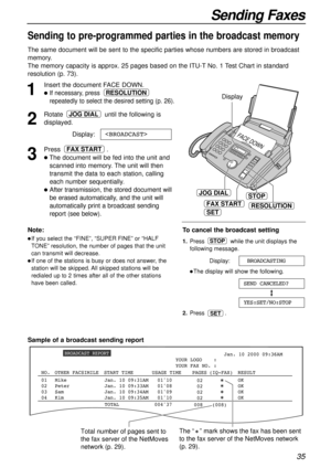 Page 3535
Sending Faxes
Sending to pre-programmed parties in the broadcast memory
The same document will be sent to the specific parties whose numbers are stored in broadcast
memory.
The memory capacity is approx. 25 pages based on the ITU-TNo. 1 Test Chart in standard
resolution (p. 73).
1
Insert the document FACE DOWN.
lIf necessary, press 
repeatedly to select the desired setting (p. 26).
2
Rotate until the following is
displayed.
Display:
3
Press .
lThe document will be fed into the unit and
scanned into...