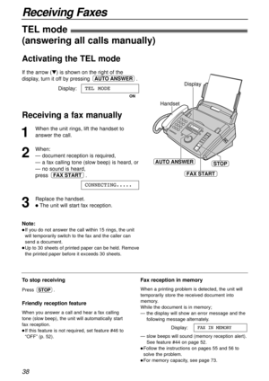 Page 3838
Receiving Faxes
1
When the unit rings, lift the handset to
answer the call.
2
When:
— document reception is required,
— a fax calling tone (slow beep) is heard, or
— no sound is heard,
press .
3
Replace the handset.
lThe unit will start fax reception.CONNECTING.....
FAX START
Handset
STOPAUTO ANSWER
FAX START
Display
To stop receiving
Press .
Friendly reception feature
When you answer a call and hear a fax calling
tone (slow beep), the unit will automatically start
fax reception.
lIf this feature is...