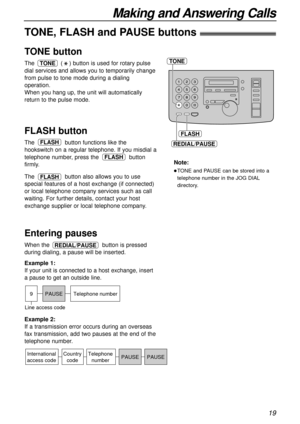 Page 1919
Making and Answering Calls
TONE
FLASH
REDIAL/PAUSE
TONE, FLASH and PAUSE buttons!
TONE button
The  ( ) button is used for rotary pulse
dial services and allows you to temporarily change
from pulse to tone mode during a dialing
operation.
When you hang up, the unit will automatically
return to the pulse mode.TONE
FLASH button
The  button functions like the
hookswitch on a regular telephone. If you misdial a
telephone number, press the  button
firmly. 
The  button also allows you to use
special features...