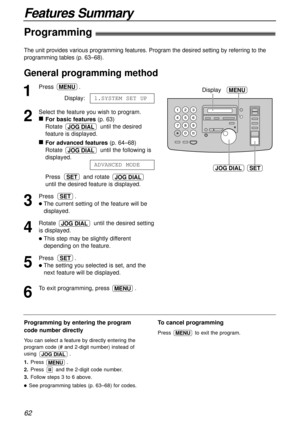 Page 62JOG DIALSET
MENUDisplay
Features Summary
62
The unit provides various programming features. Program the desired setting by referring to the
programming tables (p. 63–68).
1
Press .
Display:
2
Select the feature you wish to program.
n
For basic features(p. 63)
Rotate  until the desired
feature is displayed.
n
For advanced features(p. 64–68)
Rotate  until the following is
displayed.
Press and rotate 
until the desired feature is displayed.
3
Press .
lThe current setting of the feature will be
displayed.
4...