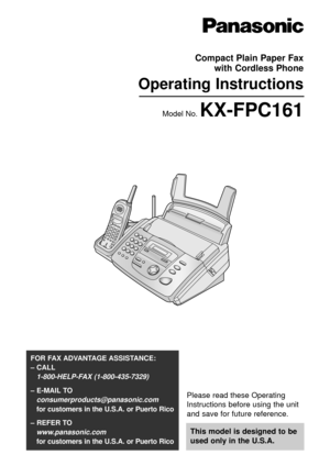 Page 1Please read these Operating
Instructions before using the unit
and save for future reference.
This model is designed to be
used only in the U.S.A.
FOR FAX ADVANTAGE ASSISTANCE: 
– CALL
1-800-HELP-FAX (1-800-435-7329)
– E-MAIL TO
consumerproducts@panasonic.com
for customers in the U.S.A. or Puerto Rico
– REFER TO 
www.panasonic.com
for customers in the U.S.A. or Puerto Rico
Compact Plain Paper Fax
with Cordless Phone
Operating Instructions
Model No. KX-FPC161 