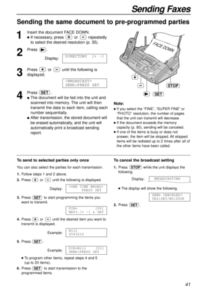 Page 4141
Sending Faxes
Sending the same document to pre-programmed parties 
1
Insert the document FACE DOWN.
lIf necessary, press or repeatedly
to select the desired resolution (p. 35).
2
Press.
Display:
3
Press or until the following is
displayed.
4
Press .
lThe document will be fed into the unit and
scanned into memory. The unit will then
transmit the data to each item, calling each
number sequentially.
lAfter transmission, the stored document will
be erased automatically, and the unit will
automatically...