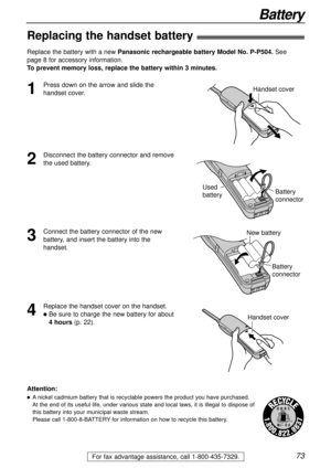 Page 7373
Battery
For fax advantage assistance, call 1-800-435-7329.
Replacing the handset battery!
Replace the battery with a new Panasonic rechargeable battery Model No. P-P504.See 
page 8 for accessory information.
To prevent memory loss, replace the battery within 3 minutes.
2
Disconnect the battery connector and remove
the used battery.
Used 
batteryBattery
connector
1
Press down on the arrow and slide the
handset cover.Handset cover
3
Connect the battery connector of the new
battery, and insert the...