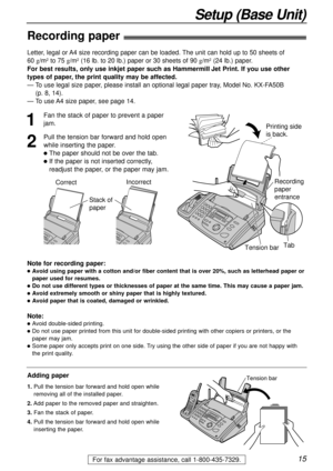 Page 1515
Setup (Base Unit)
For fax advantage assistance, call 1-800-435-7329.
Recording paper!
Note for recording paper:
lAvoid using paper with a cotton and/or fiber content that is over 20%, such as letterhead paper or
paper used for resumes.
lDo not use different types or thicknesses of paper at the same time. This may cause a paper jam.
lAvoid extremely smooth or shiny paper that is highly textured. 
lAvoid paper that is coated, damaged or wrinkled.
Note:
lAvoid double-sided printing.
lDo not use paper...