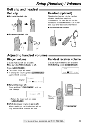 Page 2323
Setup (Handset) / Volumes
For fax advantage assistance, call 1-800-435-7329.
Adjusting handset volumes!
Ringer volume
3 levels (high/low/off) are available.
Make sure the TALK indicator is off.
Press .
lThe current ringer will sound.
lTo change the volume, press 
again within 5 seconds.
Display:
nTo turn the ringer off:
Press and hold until you 
hear 2 beeps.
lTo turn the ringer back on, press
.
nWhile the ringer volume is set to off:
When receiving a call, the handset will not 
ring, and the TALK...