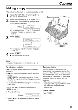 Page 5959
Copying
Making a copy!
The unit can make single or multiple copies (up to 50). 
1
Adjust the width of the document guides to
the size of the document.
2
Insert the document (up to 10 pages) FACE
DOWN until a single beep is heard and the
unit grabs the document.
Display:
lIf necessary, press or repeatedly
to select the desired resolution (see
below).
3
Press .
lIf necessary, enter the number of copies
(up to 50).
4
Press .
lThe unit will start copying.
START
NUMBER=1
OR PRESS NAVI. 
H
NUMBER=1...