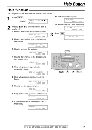 Page 99
Help Button
For fax advantage assistance, call 1-800-435-7329.
Help function!
1
Press .
Display:
2
Press or until the desired item is
displayed.
1.How to send faxes with the voice guide.
2.How to set the date, time, your logo and
fax number.
3.How to program the features.
4.How to store names in the directory and
how to dial them.
5.Help with problems operating the
answering device.
6.Help with problems sending/receiving
faxes.
7.How to use the copier function.
8.Frequently asked questions and...
