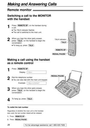 Page 2626
Making and Answering Calls
For fax advantage assistance, call 1-800-435-7329.
Remote monitor
1
Press on the handset during
a call.
lThe TALK indicator flashes.
lThe call is switched to the main unit.
2
When you hear the other party answer, 
press on the handset to begin the
conversation.
lTo hang up, press .TALK
TALK
REMOTE SP
Switching a call to the MONITOR
with the handset 
1
Press .
Display:
2
Dial the telephone number.
lYou can also dial with the main unit keypad.
Example:
3
When you hear the...