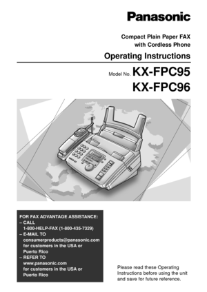 Page 1Please read these Operating
Instructions before using the unit
and save for future reference.
FOR FAX ADVANTAGE ASSISTANCE: 
– CALL
1-800-HELP-FAX (1-800-435-7329)
– E-MAIL TO
consumerproducts@panasonic.com
for customers in the USA or 
Puerto Rico
– REFER TO 
www.panasonic.com
for customers in the USA or 
Puerto Rico
Compact Plain Paper FAX 
with Cordless Phone
Operating Instructions
Model No. KX-FPC95
KX-FPC96 