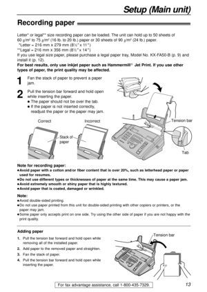 Page 1313
Setup (Main unit)
For fax advantage assistance, call 1-800-435-7329.
Note for recording paper:
Avoid paper with a cotton and/or fiber content that is over 20%, such as letterhead paper or paper
used for resumes.
Do not use different types or thicknesses of paper at the same time. This may cause a paper jam.
Avoid extremely smooth or shiny paper that is highly textured. 
Avoid paper that is coated, damaged or wrinkled.
Note:
Avoid double-sided printing.
Do not use paper printed from this unit for...