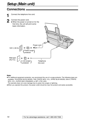 Page 1414
Setup (Main unit)
For fax advantage assistance, call 1-800-435-7329.
Wall jack 
(RJ11C)120 V, 60 Hz
Telephone 
line cord Power cord
Power surge
protector(          )
Line surge
protector(         )
Connections!
1
Connect the telephone line cord.
2
Connect the power cord.
When the power is turned on for the
first time, the unit will print some 
basic information.
Note:
For additional equipment protection, we recommend the use of a surge protector. The following types are
available; TELESPIKE BLOK...