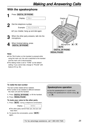 Page 2525
Making and Answering Calls
For fax advantage assistance, call 1-800-435-7329.
DIGITAL SP-PHONE
REDIAL/PAUSE
Display
MUTE
Microphone/
1
Press .
Display:
2
Dial the telephone number.
Example:
If you misdial, hang up and dial again.
3
When the other party answers, talk into the
microphone.
4
When finished talking, press
.
DIGITAL SP-PHONE
TEL=2345678
TEL=
DIGITAL SP-PHONE
To redial the last number
The last number dialed will be redialed.
The number to be redialed is different between
the main unit and...