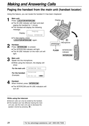 Page 2828
Making and Answering Calls
For fax advantage assistance, call 1-800-435-7329.
Paging the handset from the main unit (handset locator)
Using this feature, you can locate the handset if it has been misplaced.
1
Main unit:
Press .
The IN USE indicator will flash and start
paging the handset for 1 minute.
The handset will display the following
message.
Display:
To stop paging, press
again.
2
Handset:
Press to answer.
The INTERCOM indicator will light.
The IN USE indicator on the main unit will...