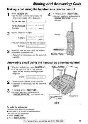 Page 3131
Making and Answering Calls
For fax advantage assistance, call 1-800-435-7329.
Making a call using the handset as a remote control
1
Press .
lOn the main unit and the handset, the
following message will be displayed.
For the main unit:
For the handset:
(Example)
2
Dial the telephone number.
Example:
lYou can also dial with the main unit keypad.
Example:
3
When you hear the other party, talk into the
microphone on the main unit.
lTo switch to the handset, see the bottom of
page 30.
TEL=1234567
Remote...