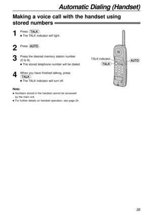 Page 3535
Automatic Dialing (Handset)
Making a voice call with the handset using
stored numbers
1
Press .
lThe TALK indicator will light.
2
Press .
3
Press the desired memory station number 
(0 to 9).
lThe stored telephone number will be dialed.
4
When you have finished talking, press
.
lThe TALK indicator will turn off.
TALK
AUTO
TALK
TALK
TALK indicatorAUTO
Note:
lNumbers stored in the handset cannot be accessed 
by the main unit.
lFor further details on handset operation, see page 24. 