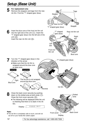 Page 1212
Setup (Base Unit)
For fax advantage assistance, call 1-800-435-7329.
Note:
lThe ink film is completely safe to touch, and will not
rub off on your hands like carbon paper.
8
Close the back cover securely by pushing
down on the dotted area at both ends (
#).
Close the front cover securely (
$).
lThe following will be displayed while the unit
is checking that there is no slack in the ink
film.
Display:PLEASE WAIT
Dotted 
area
Front cover
DisplayBack cover
1
2
5
For replacement only
Remove the stoppers...