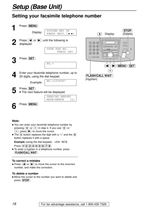 Page 1818
Setup (Base Unit)
For fax advantage assistance, call 1-800-435-7329.
Setting your facsimile telephone number
1
Pressp.
Display:
2
Press (or )until the following is
displayed.
3
Press w.
4
Enter your facsimile telephone number, up to 
20 digits, using the dial keypad.
Example:
5
Press w.
lThe next feature will be displayed.
6
Pressp.SENDING REPORT
MODE=ERROR   [±]
NO.=1234567
NO.=
YOUR FAX NO.
PRESS SET
SYSTEM SET UP
PRESS NAVI.[IH]
(Hyphen)
FLASH/CALL WAIT
SETMENU
(Delete)
STOP
Display
Note:
lYou can...