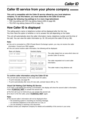 Page 3131
Caller ID
Caller ID service from your phone company!
This unit is compatible with the Caller ID service offered by your local telephone
company. To use this feature, you must subscribe to the Caller ID service.
How Caller ID is displayed
Change the following ring settings to 2 or more rings beforehand.
— TAD ring setting and FAX ring setting (feature #06 on page 68)
— TEL/FAX ring setting (feature #78 on page 75)
The calling party’s name or telephone number will be displayed after the first ring.
You...