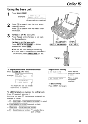 Page 3333
Caller ID
To displaythe caller’s telephone number
Press bafter step 2.
Example:
/
1-345-678-9012
11:20A Jul20
Ö
SAM LEE
11:20A Jul20
Ö
1
Press b.
Example:
(2 new calls are received)
2 NEW CALLS
PRESS NAVI.[+-]
FACE DOWN
TALK
STOP
DIGITAL SP-PHONE
FAX/START
CALLER ID
To edit the telephone number for calling back
Press *repeatedly after step 2.
Each time you press *, the telephone number will be
changed as follows:
2.Local telephone number  
1.1  –  Area code  –  Local telephone number  
Area code  –...