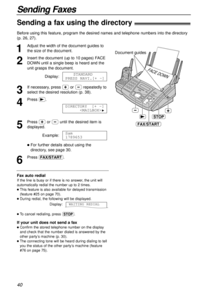 Page 4040
Sending Faxes
Sending a fax using the directory!
1
Adjust the width of the document guides to
the size of the document.
2
Insert the document (up to 10 pages) FACE
DOWN until a single beep is heard and the
unit grasps the document.
Display:
3
If necessary, press +or -repeatedly to
select the desired resolution (p. 38).
4
Press ).
5
Press +or -untilthe desired item is
displayed. 
Example:
lFor further details about using the
directory, see page 30.
6
Press j.Sam
1789653
DIRECTORY[+ -]

H
STANDARD
PRESS...