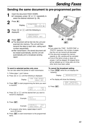 Page 4343
Sending Faxes
Sending the same document to pre-programmed parties 
1
Insert the document FACE DOWN.
lIf necessary, press +or -repeatedly to
select the desired resolution (p. 38).
2
Press ).
Display:
3
Press +or -until the following is
displayed.
4
Press w.
lThe document will be fed into the unit and
scanned into memory. The unit will then
transmit the data to each item, calling each
number sequentially.
lAfter transmission, the stored document will
be erased automatically, and the unit will...