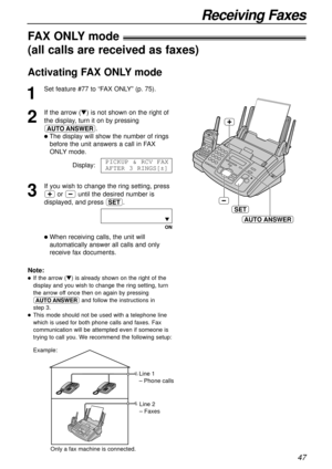 Page 4747
Receiving Faxes
SET
AUTO ANSWER
FAX ONLYmode!
(all calls are received as faxes)
1
Set feature #77 to “FAX ONLY” (p. 75).
2
If the arrow (t) is not shown on the right of
the display, turn it on by pressing
PQ.
lThe display will show the number of rings
before the unit answers a call in FAX
ONLYmode.
Display:
3
If you wish to change the ring setting, press
+or -until the desired number is
displayed, and press w.
ON
lWhen receiving calls, the unit will
automatically answer all calls and only
receive fax...