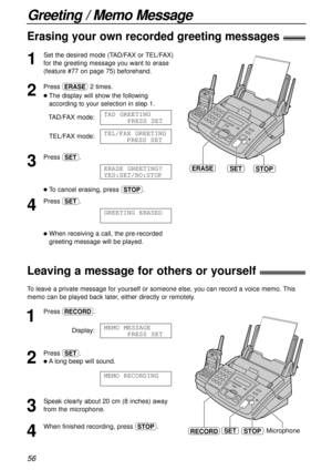 Page 56Greeting / Memo Message
56
1
Set the desired mode (TAD/FAX or TEL/FAX)
for the greeting message you want to erase
(feature #77 on page 75) beforehand.
2
Press h2 times.
lThe display will show the following
according to your selection in step 1.
TAD/FAX mode:
TEL/FAX mode:
3
Press w.
lTo cancel erasing, press {.
4
Press w.
lWhen receiving a call, the pre-recorded
greeting message will be played.GREETING ERASED
ERASE GREETING?
YES:SET/NO:STOP
TEL/FAX GREETING
PRESS SET
TAD GREETING
PRESS SET
Erasing your...