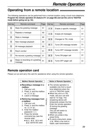 Page 59Remote Operation
59
Erases a specific message
Erases all messages
Changes to TELmode
Turns ON message transfer 
Turns OFF message transfer
Turns ON pager call
Turns OFF pager call
Remote command The following operations can be performed from a remote location using a touch tone telephone.
Program the remote operation ID (feature #11 on page 69) and set the unit to TAD/FAX
mode before going out (p. 54).Dial keyPageDial keyRemote commandPage
Skips the greeting message
Repeats a message
Skips a message
New...