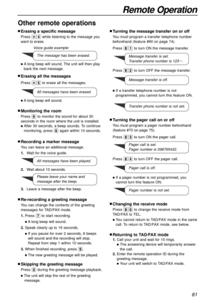 Page 61Remote Operation
61
Press 83to turn ON the pager call.
nTurning the pager call on or off
You must program a pager number beforehand 
(feature #70 on page 75).
Press 84to turn OFF the pager call.
lIf a pager number is not programmed, you
cannot turn this feature ON.
nReturning to TAD/FAX mode
1.Call your unit and wait for 10 rings.
lThe answering device will temporarily answer
the call.
2.Enter the remote operation ID during the
greeting message.
lYour unit will switch to TAD/FAX mode.
nChanging the...