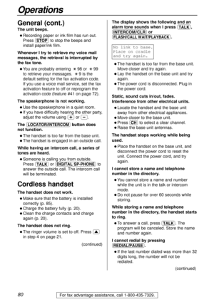 Page 8080
Operations
For fax advantage assistance, call 1-800-435-7329.
The unit beeps.
l Recording paper or ink film has run out.
Press {to stop the beeps and
install paper/ink film.
Whenever I try to retrieve my voice mail
messages, the retrieval is interrupted by
the fax tone.
l You are probably entering :98 or :99
to retrieve your messages. :9 is the
default setting for the fax activation code.
If you use a voice mail service, set the fax
activation feature to off or reprogram the
activation code (feature...