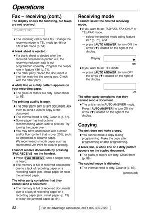 Page 8282
Operations
For fax advantage assistance, call 1-800-435-7329.
Fax – receiving (cont.)Receiving mode
The display shows the following, but faxes
are not received.
l The incoming call is not a fax. Change the
receiving mode to TELmode (p. 46) or
TAD/FAX mode (p. 54).
Ablank sheet is ejected.
l If a blank sheet is ejected after the
received document is printed out, the
receiving reduction rate is not
programmed correctly. Program the proper
rate in feature #36 (p. 71).
l The other party placed the...