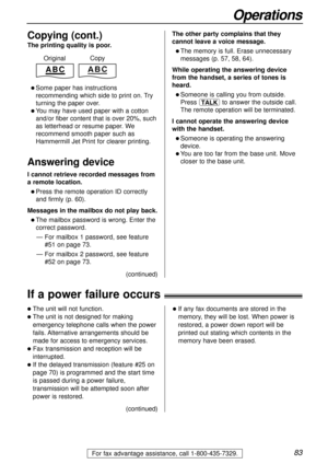 Page 8383
Operations
For fax advantage assistance, call 1-800-435-7329.
The printing quality is poor.
l Some paper has instructions
recommending which side to print on. Try
turning the paper over.
l You may have used paper with a cotton
and/or fiber content that is over 20%, such
as letterhead or resume paper. We
recommend smooth paper such as
Hammermill Jet Print for clearer printing.
Answering device
I cannot retrieve recorded messages from
a remote location.
l Press the remote operation ID correctly
and...