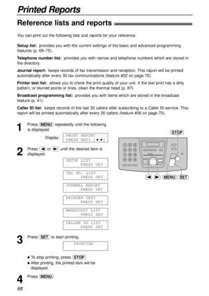 Page 8888
Printed Reports
Reference lists and reports!
SETMENU
STOP1
Press prepeatedly until the following
is displayed.
Display:
2
Press (or )until the desired item is
displayed.
3
Press wto start printing.
lTo stop printing, press {.
lAfter printing, the printed item will be
displayed.
4
Press p.PRINTING
CALLER ID LIST
PRESS SET
BROADCAST LIST
PRESS SET
PRINTER TEST
PRESS SET
JOURNAL REPORT
PRESS SET
TEL NO. LIST
PRESS SET
SETUP LIST
PRESS SET
PRINT REPORT
PRESS NAVI.[
IH]
You can print out the following...