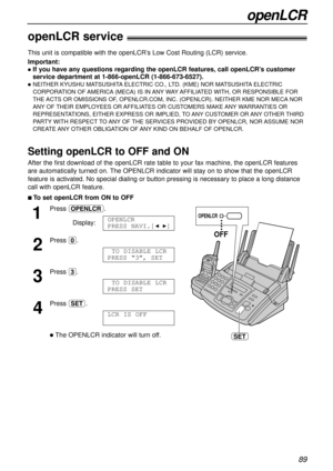 Page 8989
openLCR
openLCR service!
Important:
lIf you have any questions regarding the openLCR features, call openLCR’s customer
service department at 1-866-openLCR (1-866-673-6527).
lNEITHER KYUSHU MATSUSHITAELECTRIC CO., LTD. (KME) NOR MATSUSHITAELECTRIC
CORPORATION OF AMERICA(MECA) IS IN ANYWAYAFFILIATED WITH, OR RESPONSIBLE FOR
THE ACTS OR OMISSIONS OF, OPENLCR.COM, INC. (OPENLCR). NEITHER KME NOR MECANOR
ANYOF THEIR EMPLOYEES OR AFFILIATES OR CUSTOMERS MAKE ANYWARRANTIES OR
REPRESENTATIONS, EITHER EXPRESS...