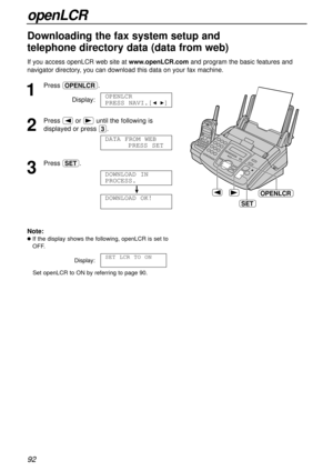 Page 9292
openLCR
If you access openLCR web site at www.openLCR.comand program the basic features and
navigator directory, you can download this data on your fax machine.
1
Press ’.
Display:
2
Press (or )until the following is
displayed or press 3.
3
Press w.
!
DOWNLOAD OK!
DOWNLOAD IN
PROCESS.
DATA FROM WEB
PRESS SETT
OPENLCR
PRESS NAVI.[IH]
SET
OPENLCR
Downloading the fax system setup and
telephone directory data (data from web)!
Note:
lIf the display shows the following, openLCR is set to
OFF.
Display:
Set...