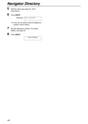 Page 44Navigator Directory
44
5Edit the name (see page 33, 42 for 
instructions).
6Press {
{{ {SET}
}} }.
Example:NO.=0123456
LIf you do not need to edit the telephone 
number, skip to step 8.
7Edit the telephone number. For further 
details, see page 42.
8Press {
{{ {SET}
}} }.
REGISTERED 