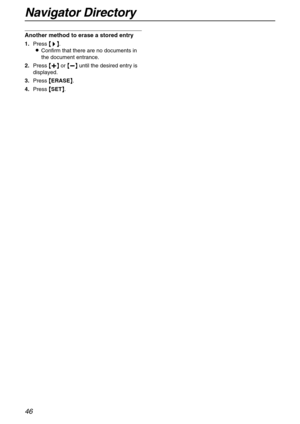 Page 46Navigator Directory
46
Another method to erase a stored entry
1.Press {
{{ {>
>> >}
}} }.
LConfirm that there are no documents in 
the document entrance.
2.Press {
{{ {+
++ +}
}} } or {
{{ {-
-- -}
}} } until the desired entry is 
displayed.
3.Press {
{{ {ERASE}
}} }.
4.Press {
{{ {SET}
}} }. 