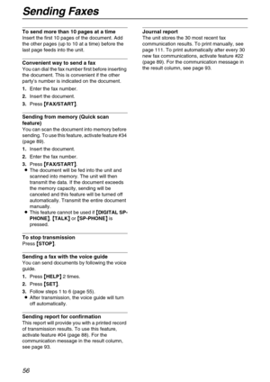 Page 56Sending Faxes
56
To send more than 10 pages at a time
Insert the first 10 pages of the document. Add 
the other pages (up to 10 at a time) before the 
last page feeds into the unit.
Convenient way to send a fax
You can dial the fax number first before inserting 
the document. This is convenient if the other 
party’s number is indicated on the document.
1.Enter the fax number.
2.Insert the document.
3.Press {
{{ {FAX/START}
}} }.
Sending from memory (Quick scan 
feature)
You can scan the document into...