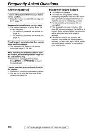 Page 100Frequently Asked Questions
100For Fax Advantage assistance, call 1-800-435-7329.
Answering device 
I cannot retrieve recorded messages from a 
remote location.
LPress the remote operation ID correctly and 
firmly (page 77).
Messages in the mailbox do not play back.
LThe mailbox password is wrong. Enter the 
correct password.
–For mailbox 1 password, see feature #51 
(page 91).
–For mailbox 2 password, see feature #52 
(page 91).
The other party complains that they cannot 
leave a voice message.
LThe...