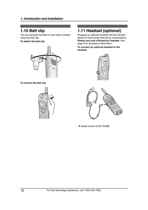 Page 181. Introduction and Installation
16
For Fax Advantage assistance, call 1-800-435-7329.
1.10 Belt clip
You can hang the handset on your belt or pocket 
using the belt clip.
To attach the belt clip
To remove the belt clip
1.11 Headset (optional)
Plugging an optional headset into the handset 
allows to have hands-free phone conversations. 
Please use only a Panasonic headset. See 
page 9 for accessory information.
To connect an optional headset to the 
handset
LModel shown is KX-TCA88.
FPG376.book  Page 16...