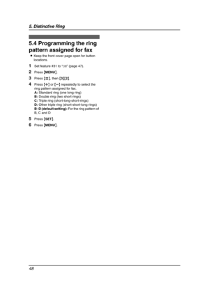 Page 505. Distinctive Ring
48
5.4 Programming the ring 
pattern assigned for fax
LKeep the front cover page open for button 
locations.
1Set feature #31 to “ON” (page 47).
2Press {MENU}.
3Press {#}, then {3}{2}.
4Press {A} or {B} repeatedly to select the 
ring pattern assigned for fax.
A: Standard ring (one long ring)
B: Double ring (two short rings)
C: Triple ring (short-long-short-rings)
D: Other triple ring (short-short-long rings)
B–D (default setting): For the ring pattern of 
B, C and D
5Press {SET}....