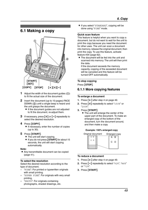 Page 516. Copy
49
6 Copy Copying
6.1 Making a copy
1Adjust the width of the document guides (1) 
to fit the actual size of the document.
2Insert the document (up to 10 pages) FACE 
DOWN (2) until a single beep is heard and 
the unit grasps the document.
LIf the document guides are not adjusted 
to fit the document, re-adjust them.
3If necessary, press {A} or {B} repeatedly to 
select the desired resolution.
4Press {COPY}.
LIf necessary, enter the number of copies 
(up to 30).
5Press {START}.
LThe unit will...