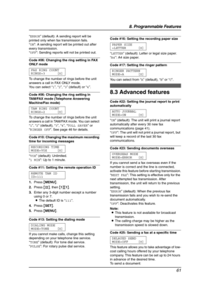 Page 638. Programmable Features
61
“ERROR” (default): A sending report will be 
printed only when fax transmission fails.
“ON”: A sending report will be printed out after 
every transmission.
“OFF”: Sending reports will not be printed out.
Code #06: Changing the ring setting in FAX 
ONLY mode
FAX RING COUNT
RINGS=3 [±]
To change the number of rings before the unit 
answers a call in FAX ONLY mode.
You can select “1”, “2”, “3” (default) or “4”.
Code #06: Changing the ring setting in 
TAM/FAX mode (Telephone...