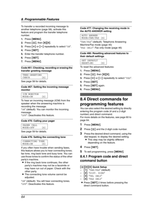 Page 668. Programmable Features
64
To transfer a recorded incoming message to 
another telephone (page 58), activate this 
feature and program the transfer telephone 
number.
1.Press {MENU}.
2.Press {#}, then {6}{0}.
3.Press {A} or {B} repeatedly to select “ON”.
4.Press {SET}.
5.Enter the transfer telephone number.
6.Press {SET}.
7.Press {MENU}.
Code #61: Checking, recording or erasing the 
transfer greeting message
TRNS-GREETING
CHECK [±]
See page 58 for details.
Code #67: Setting the incoming message...