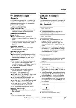 Page 699. Help
67
For Fax Advantage assistance, call 1-800-435-7329.
9Help 9For Fax Adva nta ge ass ista nce, call 1-80 0-4 35-7329 .
Erro r Mess ages
9.1 Error messages – 
Reports
If a problem occurs during fax transmission or 
reception, one of the following communication 
messages will be printed on the sending and 
journal reports (page 41).
COMMUNICATION ERROR
(Code: 40-42, 46-72, FF)
LA transmission or reception error occurred. 
Try again or check with the other party.
COMMUNICATION ERROR
(Code: 43, 44)...