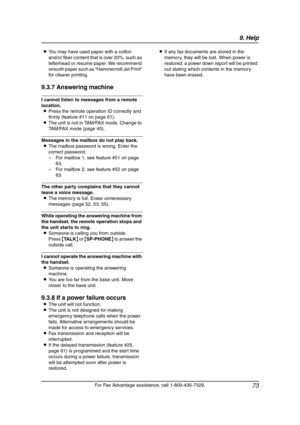 Page 759. Help
73
For Fax Advantage assistance, call 1-800-435-7329. LYou may have used paper with a cotton 
and/or fiber content that is over 20%, such as 
letterhead or resume paper. We recommend 
smooth paper such as “Hammermill Jet Print” 
for clearer printing.
9.3.7 Answering machine
I cannot listen to messages from a remote 
location.
LPress the remote operation ID correctly and 
firmly (feature #11 on page 61).
LThe unit is not in TAM/FAX mode. Change to 
TAM/FAX mode (page 45).
Messages in the mailbox...