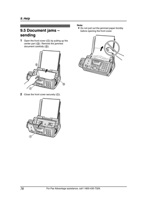 Page 789. Help
76
For Fax Advantage assistance, call 1-800-435-7329.
9.5 Document jams – 
sending
1Open the front cover (1) by pulling up the 
center part (2). Remove the jammed 
document carefully (3).
2Close the front cover securely (1).Note:
LDo not pull out the jammed paper forcibly 
before opening the front cover.
Cle aning
12
3
1
FPG376.book  Page 76  Wednesday, July 30, 2003  6:28 PM 