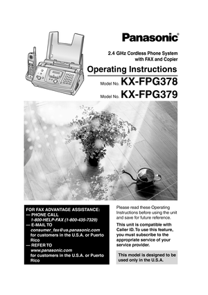 Page 1Please read these Operating 
Instructions before using the unit 
and save for future reference.
This model is designed to be 
used only in the U.S.A.
2.4 GHz Cordless Phone Systemwith FAX and Copier
Operating Instructions
Model No. KX-FPG378
Model No. KX-FPG379
FOR FAX ADVANTAGE ASSISTANCE:
— PHONE CALL
1-800-HELP-F AX (1-800-435-7329)
— E-MAIL TO
consumer_fax@us.panasonic.com
for customers in the U.S.A. or Puerto 
Rico
— REFER TO 
www .panasonic.com
for customers in the U.S.A. or Puerto 
Rico
This unit...