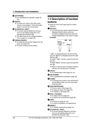 Page 121. Introduction and Installation
10
For Fax Advantage assistance, call 1-800-435-7329.
Q{SP-PHONE}
LFor speakerphone operation (page 33, 
34).
R{MUTE}
LTo mute your voice to the other party 
during a conversation. Press this button 
again to resume the conversation.
S{FLASH/CALL WAIT}
LTo access special telephone services 
such as call waiting (page 40) or for 
transferring extension calls.
LThe flash time can be changed (feature 
#72 on page 73, or page 76).
T{REDIAL/PAUSE}
LTo redial the last number...