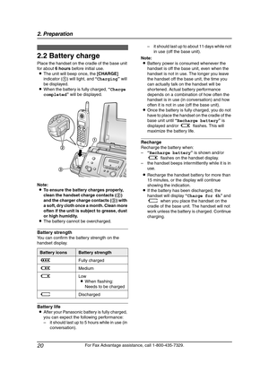 Page 222. Preparation
20
For Fax Advantage assistance, call 1-800-435-7329.
2.2 Battery charge
Place the handset on the cradle of the base unit 
for about 6 hours before initial use.
LThe unit will beep once, the [CHARGE] 
indicator (1) will light, and “Charging” will 
be displayed.
LWhen the battery is fully charged, “Charge 
completed” will be displayed.
Note:
LTo ensure the battery charges properly, 
clean the handset charge contacts (2) 
and the charger charge contacts (3) with 
a soft, dry cloth once a...